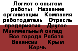 Логист с опытом работы › Название организации ­ Компания-работодатель › Отрасль предприятия ­ Другое › Минимальный оклад ­ 1 - Все города Работа » Вакансии   . Крым,Керчь